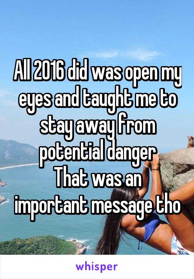 All 2016 did was open my eyes and taught me to stay away from potential danger
That was an important message tho