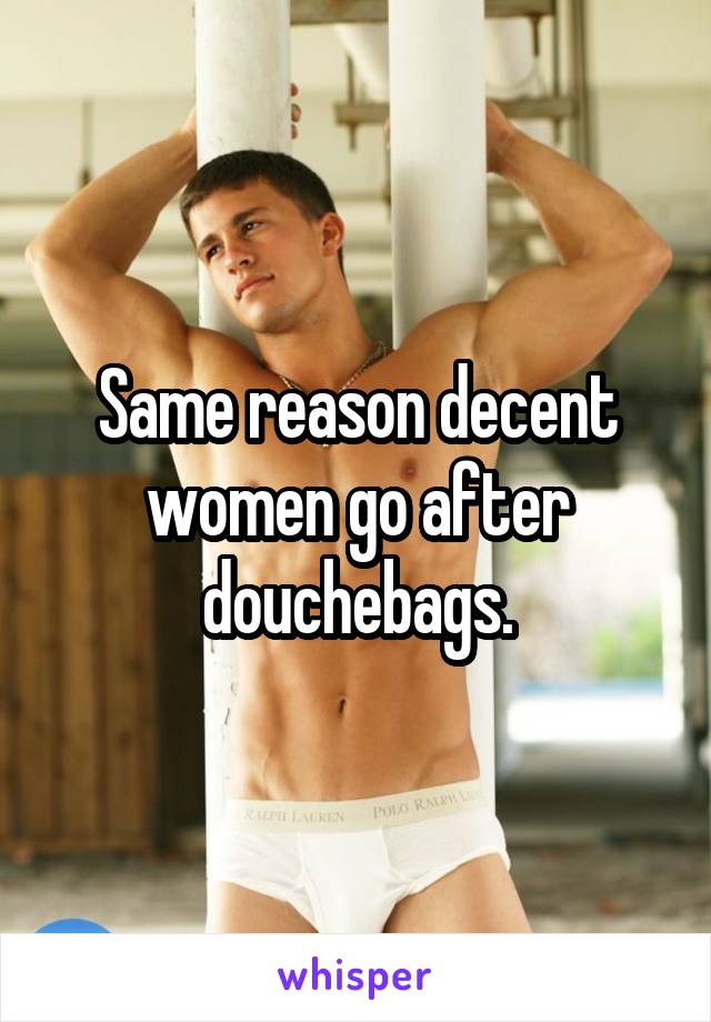 Same reason decent women go after douchebags.