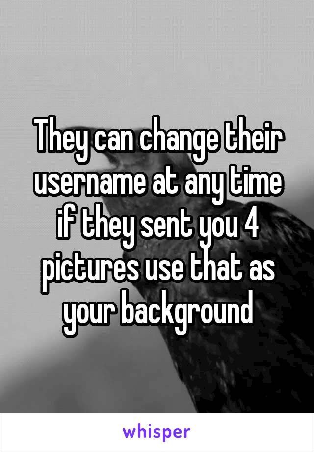 They can change their username at any time
if they sent you 4 pictures use that as your background