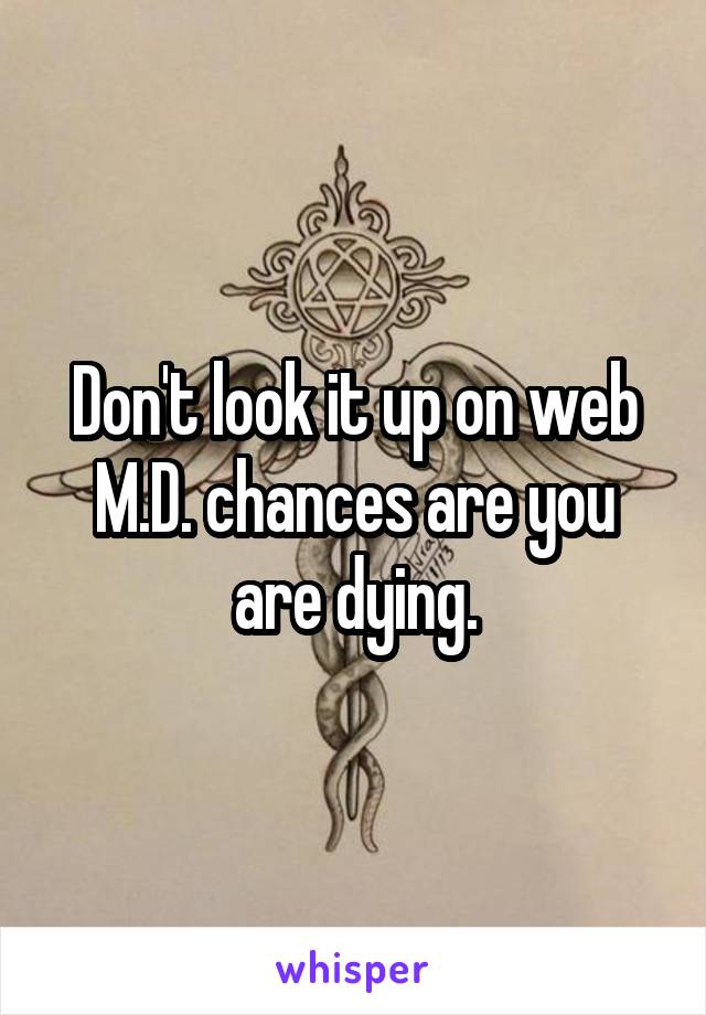 Don't look it up on web M.D. chances are you are dying.