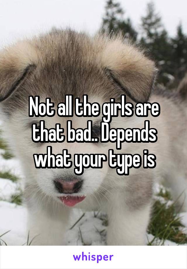 Not all the girls are that bad.. Depends what your type is