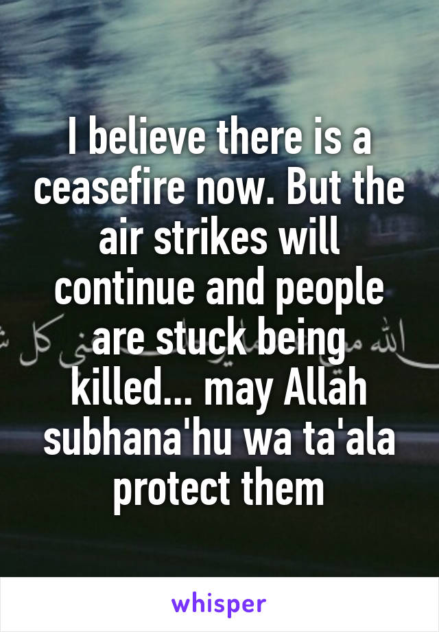 I believe there is a ceasefire now. But the air strikes will continue and people are stuck being killed... may Allah subhana'hu wa ta'ala protect them