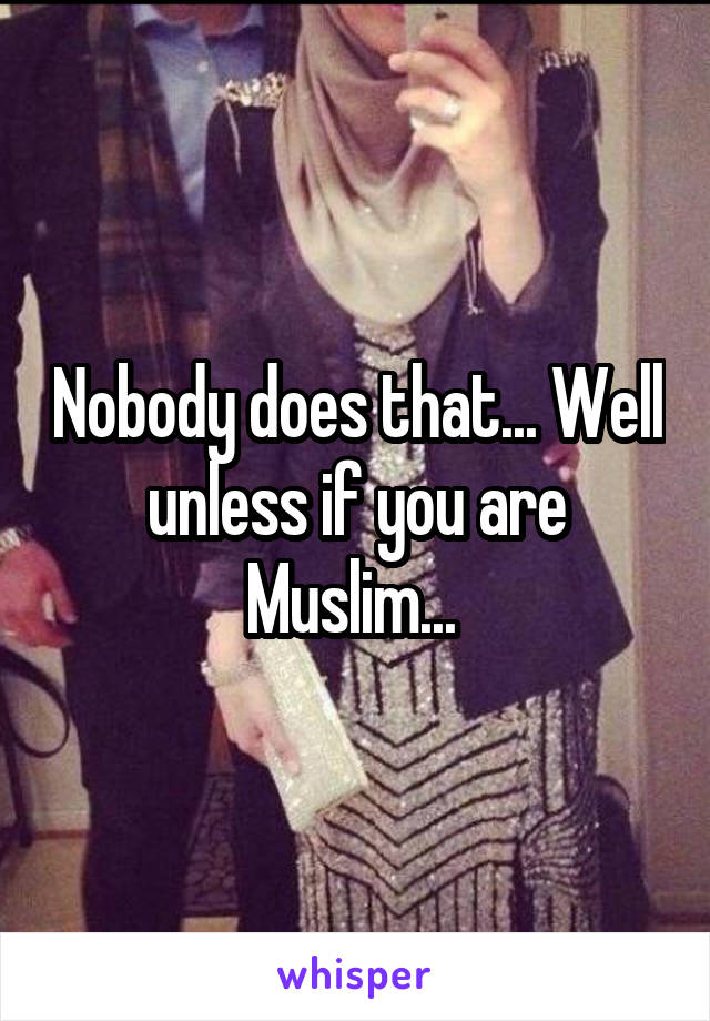 Nobody does that... Well unless if you are Muslim... 