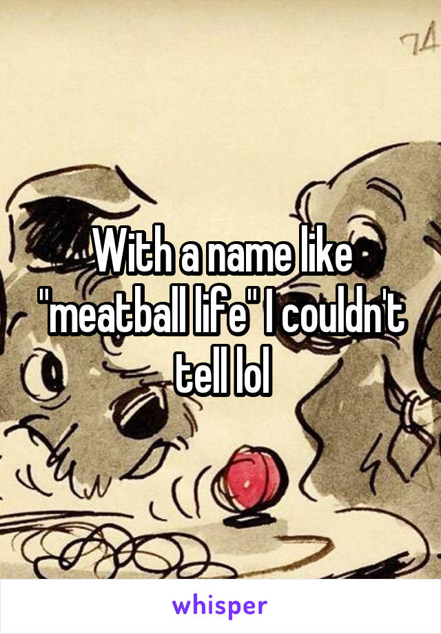 With a name like "meatball life" I couldn't tell lol