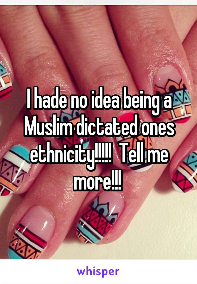 I hade no idea being a Muslim dictated ones ethnicity!!!!!  Tell me more!!! 