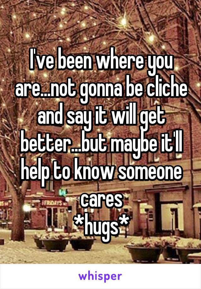 I've been where you are...not gonna be cliche and say it will get better...but maybe it'll help to know someone cares
*hugs*