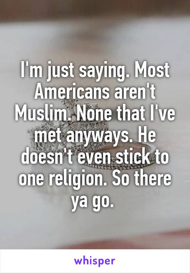 I'm just saying. Most Americans aren't Muslim. None that I've met anyways. He doesn't even stick to one religion. So there ya go. 