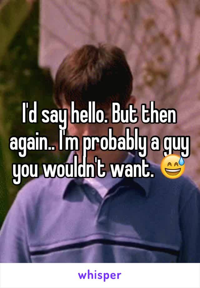 I'd say hello. But then again.. I'm probably a guy you wouldn't want. 😅