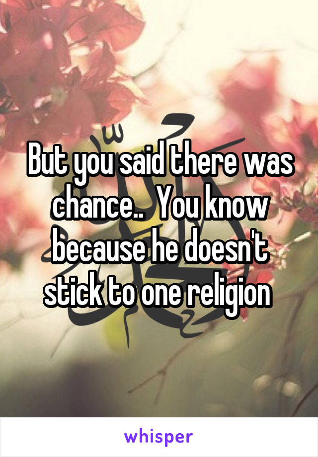 But you said there was chance..  You know because he doesn't stick to one religion 