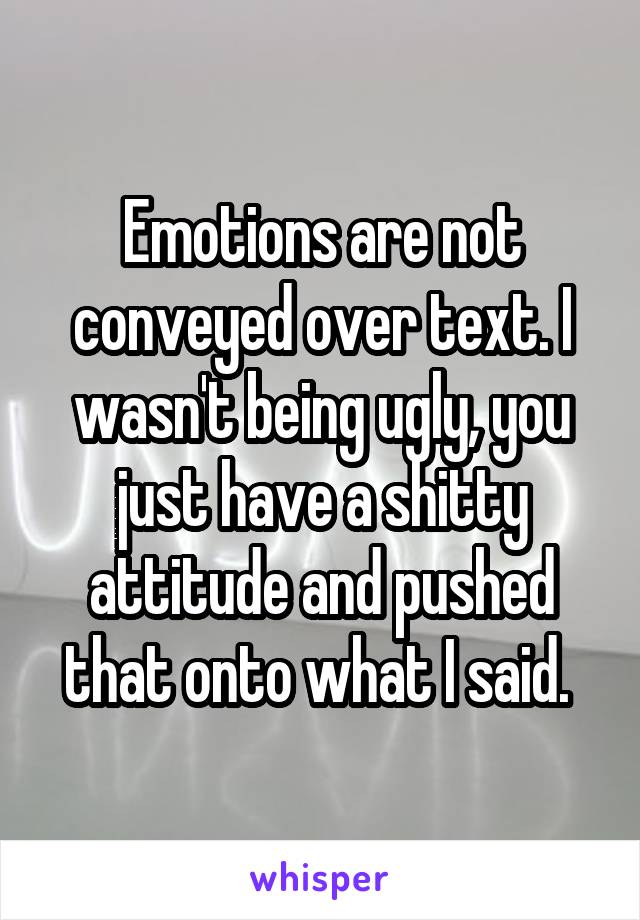 Emotions are not conveyed over text. I wasn't being ugly, you just have a shitty attitude and pushed that onto what I said. 