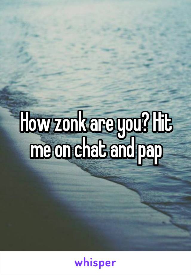 How zonk are you? Hit me on chat and pap