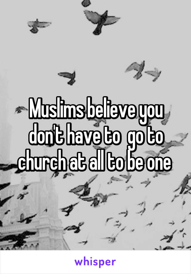 Muslims believe you don't have to  go to church at all to be one 