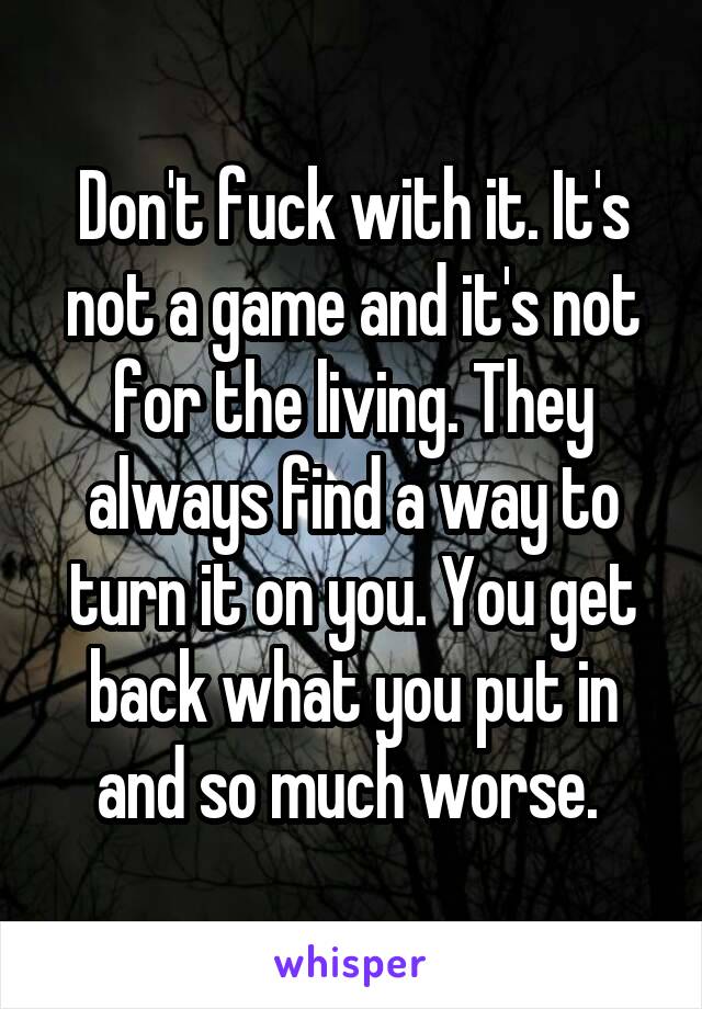 Don't fuck with it. It's not a game and it's not for the living. They always find a way to turn it on you. You get back what you put in and so much worse. 