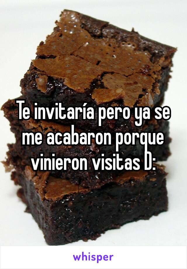 Te invitaría pero ya se me acabaron porque vinieron visitas D: