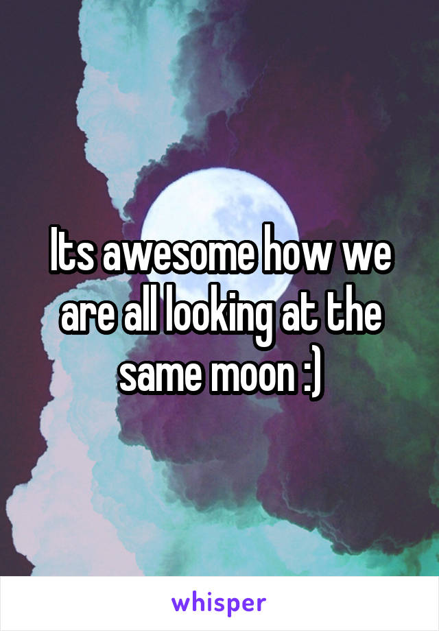 Its awesome how we are all looking at the same moon :)