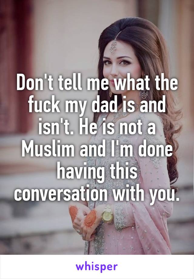 Don't tell me what the fuck my dad is and isn't. He is not a Muslim and I'm done having this conversation with you.