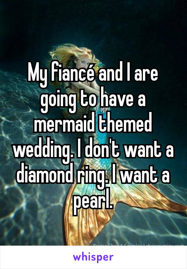 My fiancé and I are going to have a mermaid themed wedding. I don't want a diamond ring. I want a pearl.