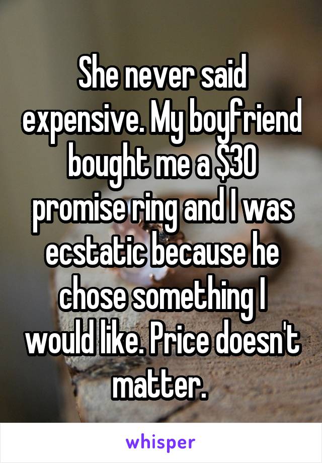 She never said expensive. My boyfriend bought me a $30 promise ring and I was ecstatic because he chose something I would like. Price doesn't matter. 