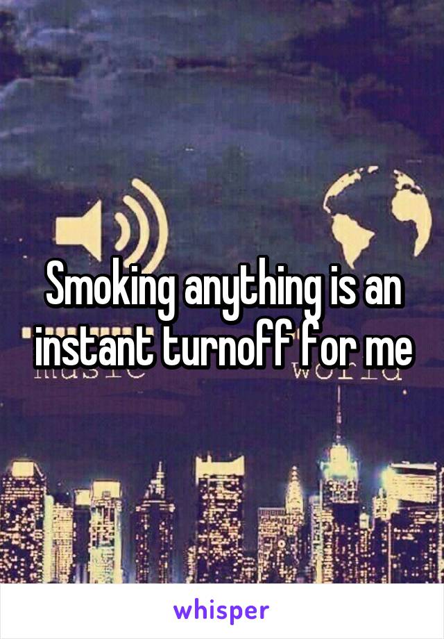 Smoking anything is an instant turnoff for me