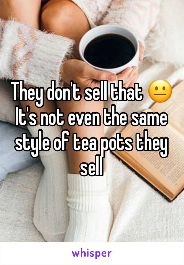 They don't sell that 😐
It's not even the same style of tea pots they sell 