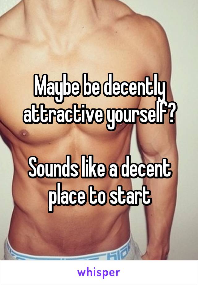 Maybe be decently attractive yourself?

Sounds like a decent place to start