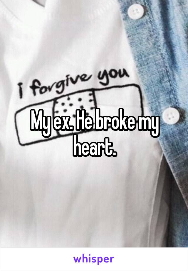 My ex. He broke my heart.