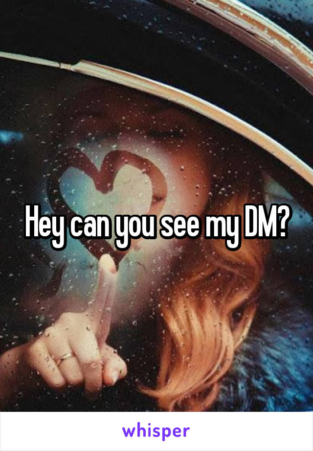 Hey can you see my DM?