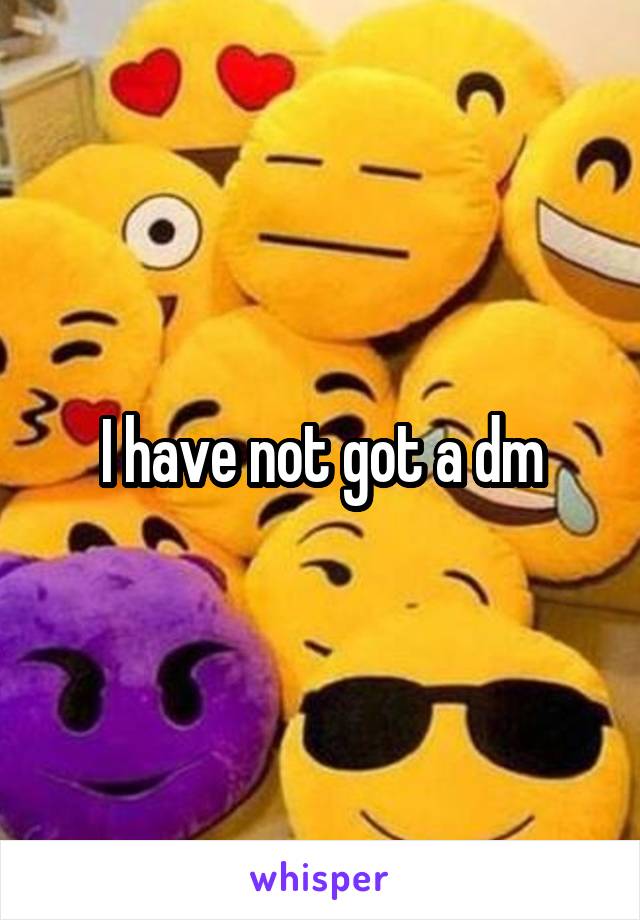 I have not got a dm