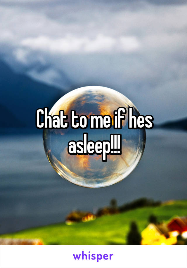 Chat to me if hes asleep!!!