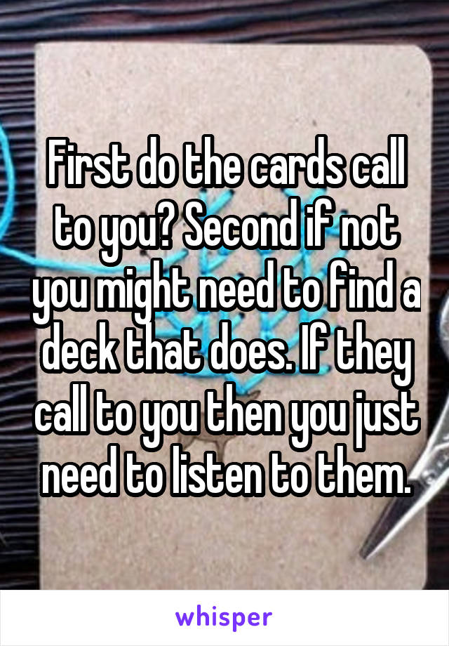 First do the cards call to you? Second if not you might need to find a deck that does. If they call to you then you just need to listen to them.