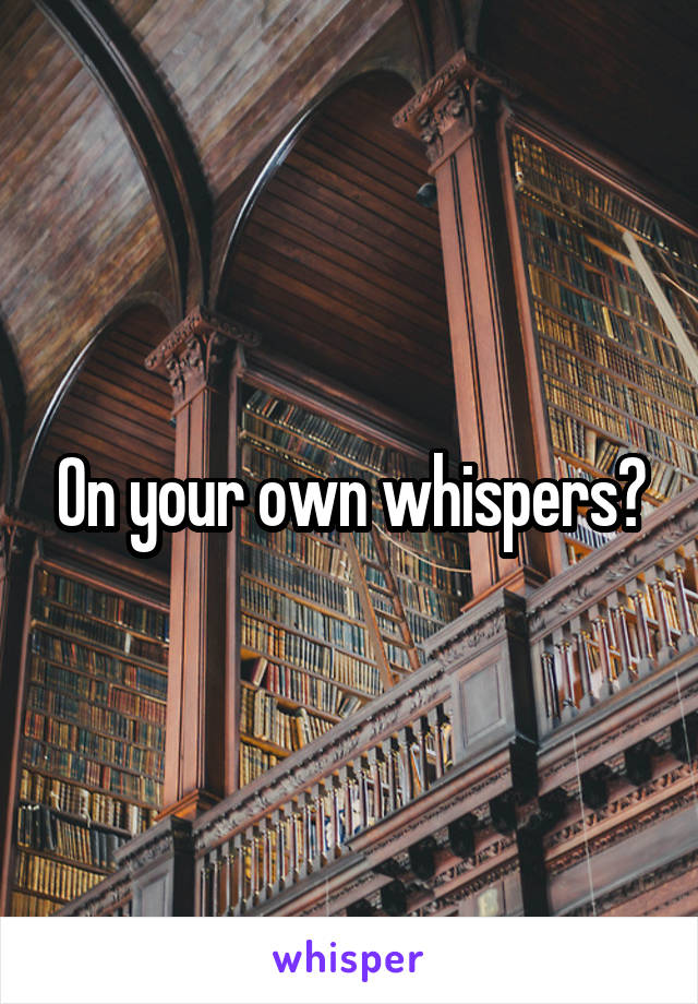 On your own whispers?