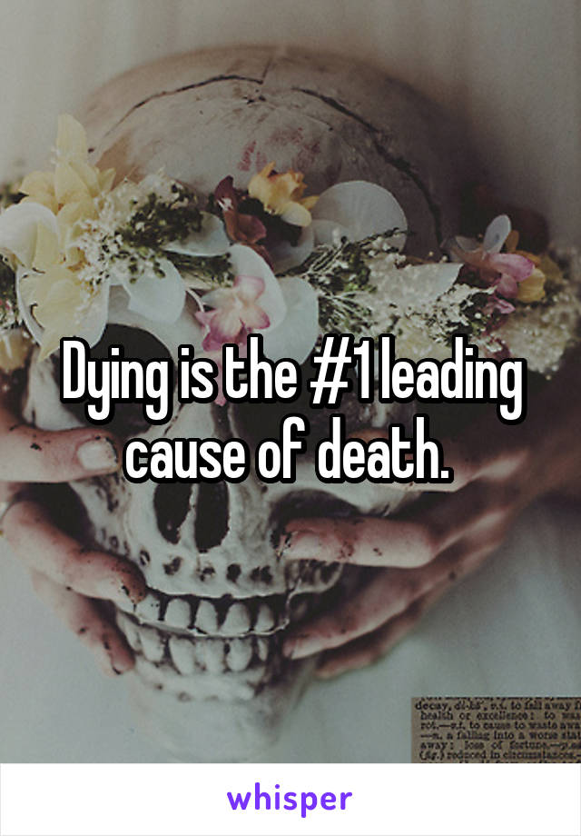 Dying is the #1 leading cause of death. 