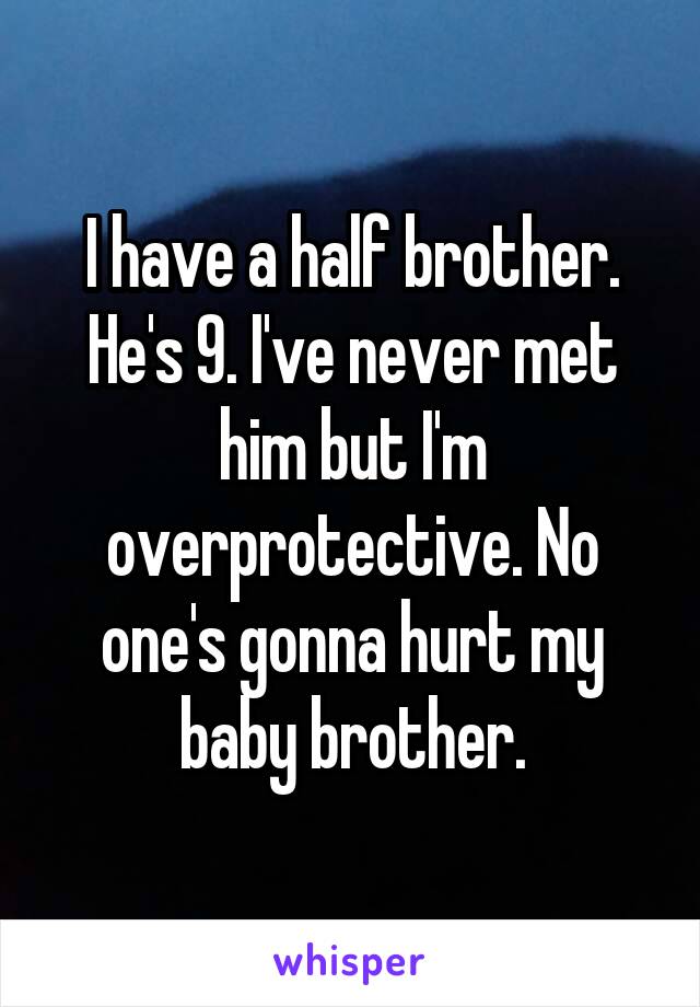 I have a half brother. He's 9. I've never met him but I'm overprotective. No one's gonna hurt my baby brother.
