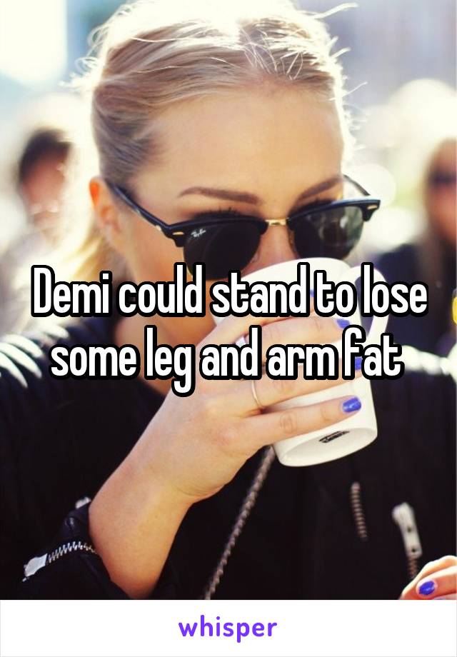 Demi could stand to lose some leg and arm fat 