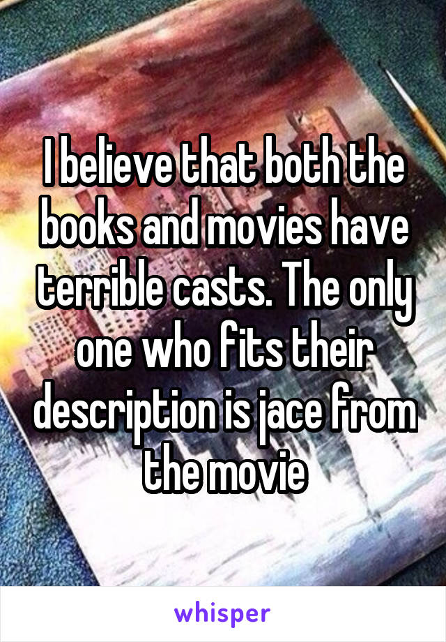 I believe that both the books and movies have terrible casts. The only one who fits their description is jace from the movie