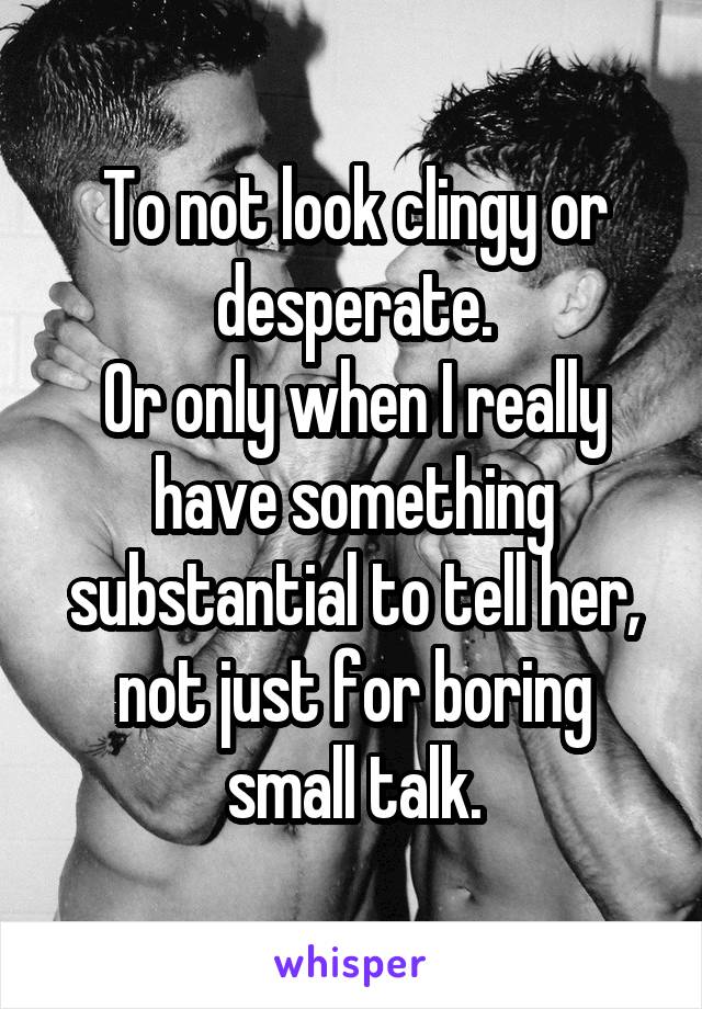 To not look clingy or desperate.
Or only when I really have something substantial to tell her, not just for boring small talk.