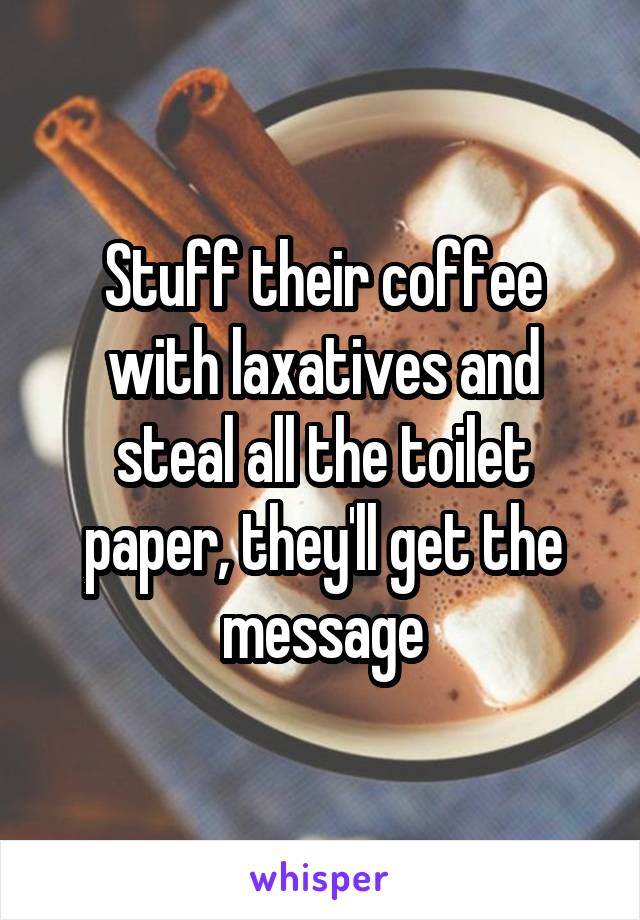 Stuff their coffee with laxatives and steal all the toilet paper, they'll get the message