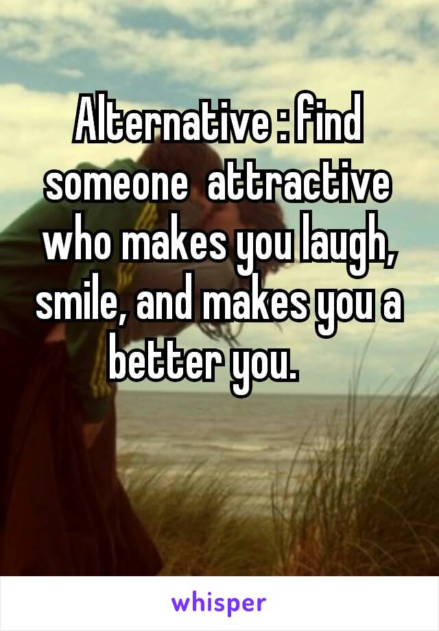 Alternative : find someone  attractive who makes you laugh, smile, and makes you a better you. 😋