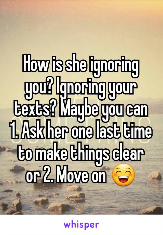 How Is She Ignoring You Ignoring Your Texts Maybe You Can 1 Ask Her One Last Time To Make 