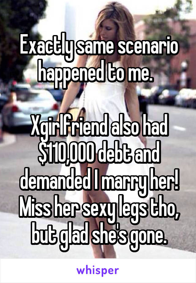 Exactly same scenario happened to me.  

Xgirlfriend also had $110,000 debt and demanded I marry her!
Miss her sexy legs tho, but glad she's gone.