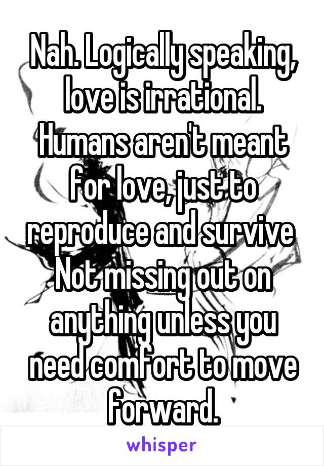 Nah. Logically speaking, love is irrational. Humans aren't meant for love, just to reproduce and survive 
Not missing out on anything unless you need comfort to move forward.