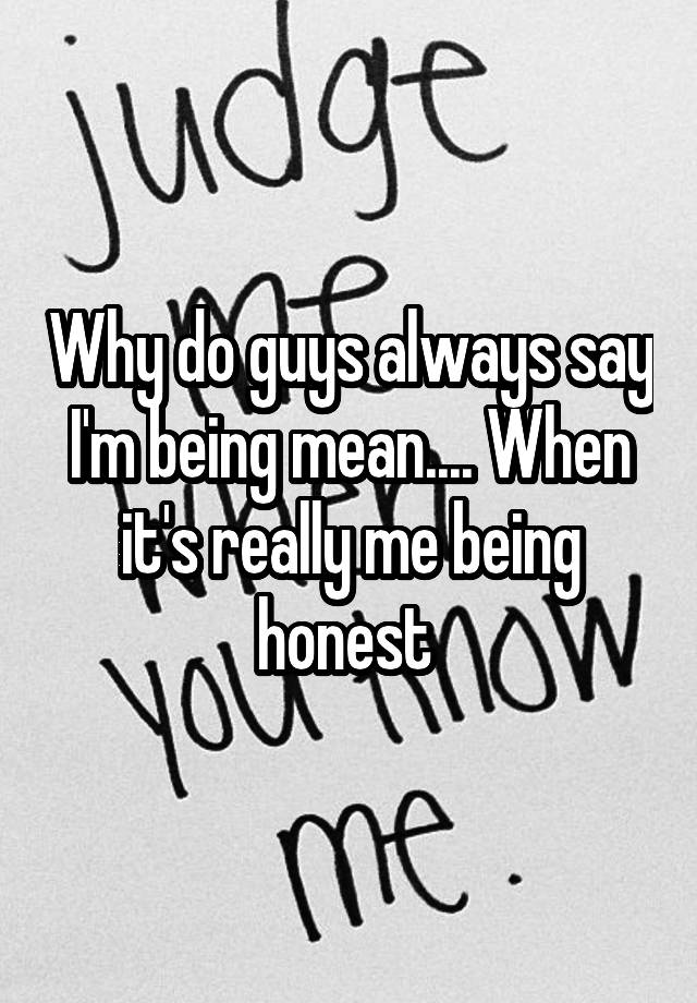 why-do-guys-always-say-i-m-being-mean-when-it-s-really-me-being-honest