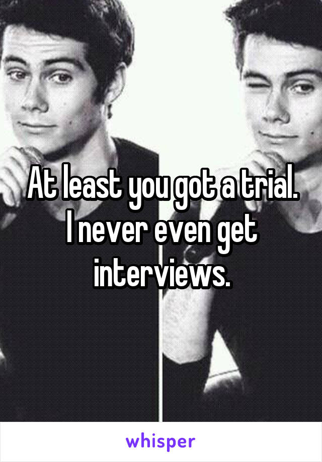 At least you got a trial. I never even get interviews.