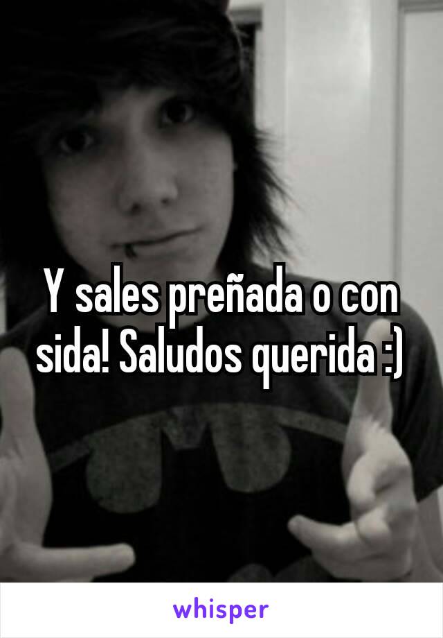 Y sales preñada o con sida! Saludos querida :)