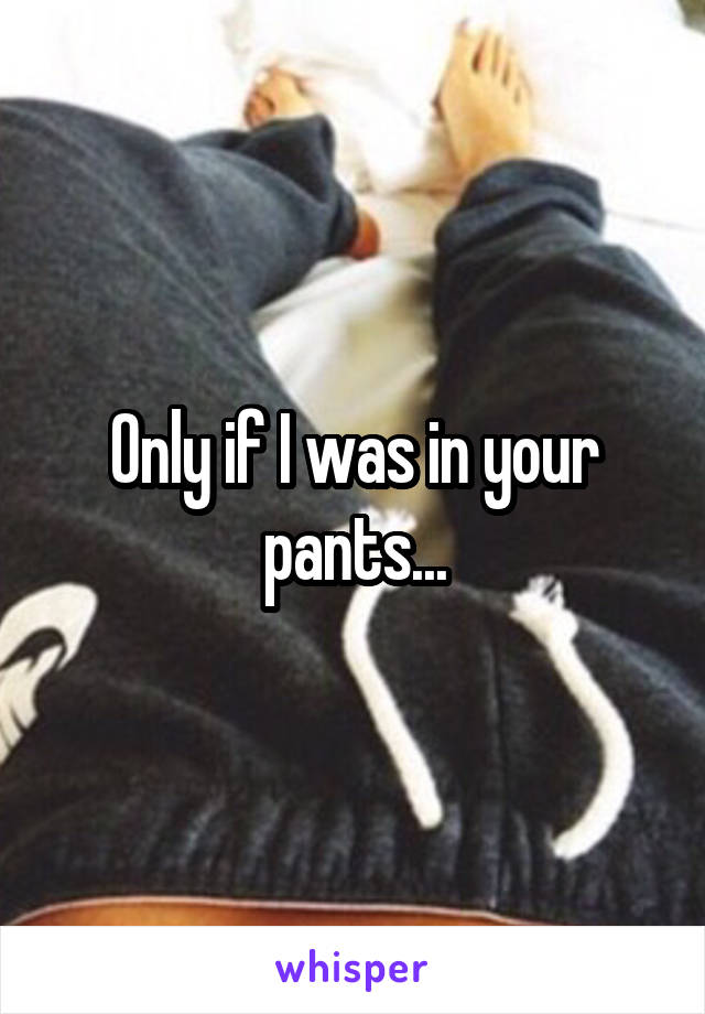 Only if I was in your pants...