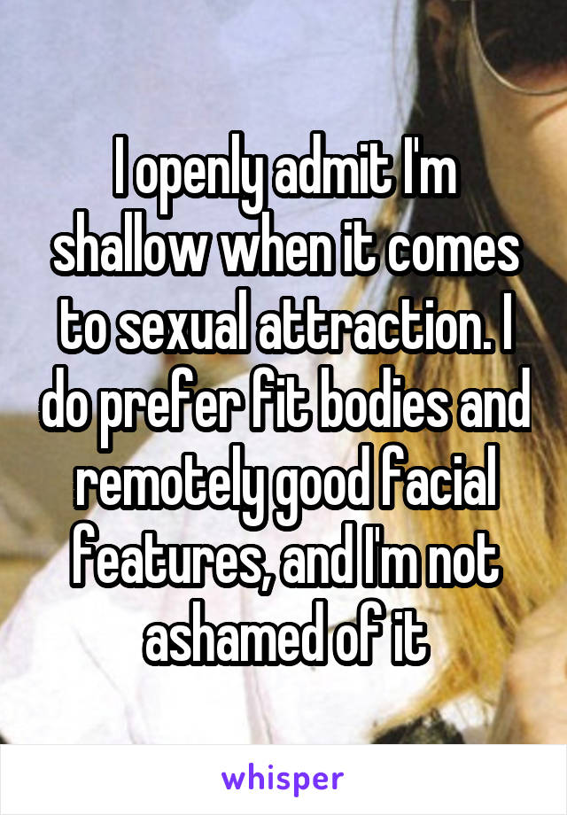 I openly admit I'm shallow when it comes to sexual attraction. I do prefer fit bodies and remotely good facial features, and I'm not ashamed of it