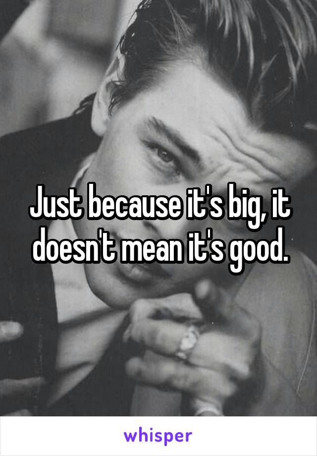 Just because it's big, it doesn't mean it's good.