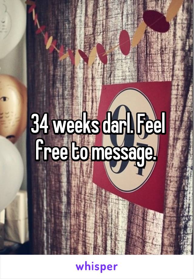 34 weeks darl. Feel free to message. 