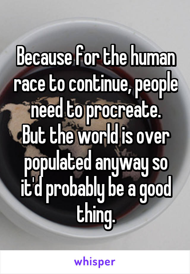 Because for the human race to continue, people need to procreate.
But the world is over populated anyway so it'd probably be a good thing.