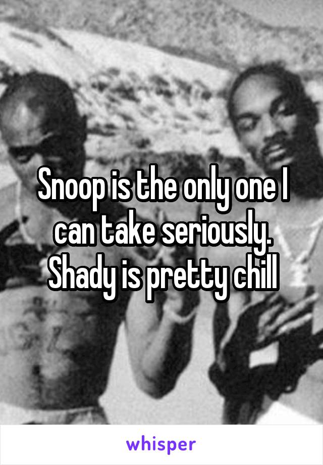 Snoop is the only one I can take seriously. Shady is pretty chill